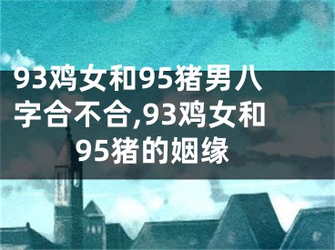 93鸡女和95猪男八字合不合,93鸡女和95猪的姻缘