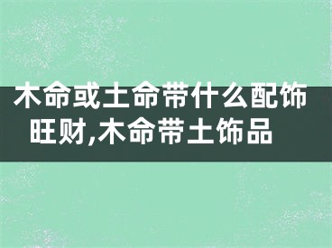 木命或土命带什么配饰旺财,木命带土饰品