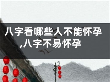 八字看哪些人不能怀孕,八字不易怀孕