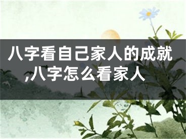 八字看自己家人的成就,八字怎么看家人