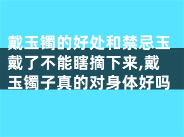 戴玉镯的好处和禁忌玉戴了不能瞎摘下来,戴玉镯子真的对身体好吗