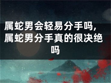 属蛇男会轻易分手吗,属蛇男分手真的很决绝吗