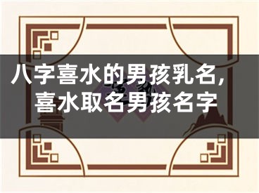 八字喜水的男孩乳名,喜水取名男孩名字
