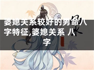 婆媳关系较好的男命八字特征,婆媳关系 八字