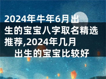 2024年牛年6月出生的宝宝八字取名精选推荐,2024年几月出生的宝宝比较好