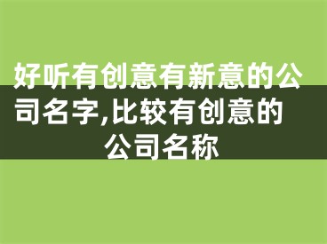 好听有创意有新意的公司名字,比较有创意的公司名称