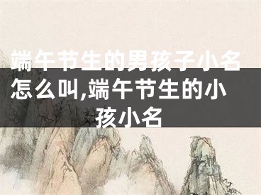 端午节生的男孩子小名怎么叫,端午节生的小孩小名