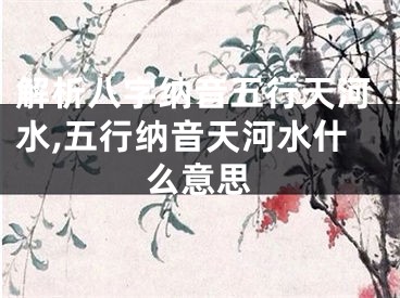 解析八字纳音五行天河水,五行纳音天河水什么意思