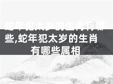 蛇年犯太岁的生肖有哪些,蛇年犯太岁的生肖有哪些属相