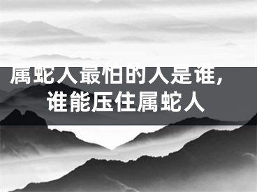 属蛇人最怕的人是谁,谁能压住属蛇人