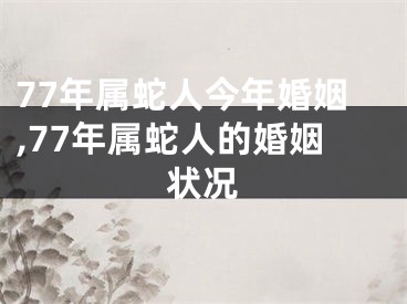 77年属蛇人今年婚姻,77年属蛇人的婚姻状况