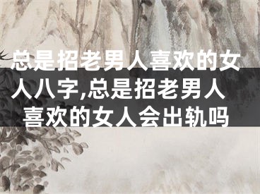 总是招老男人喜欢的女人八字,总是招老男人喜欢的女人会出轨吗