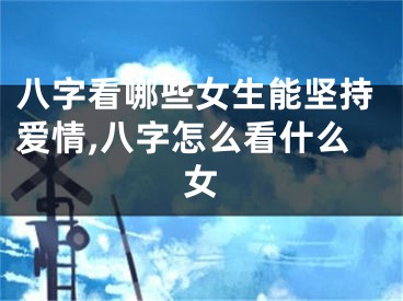八字看哪些女生能坚持爱情,八字怎么看什么女