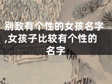 别致有个性的女孩名字,女孩子比较有个性的名字