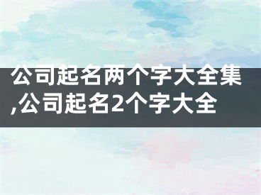 公司起名两个字大全集,公司起名2个字大全