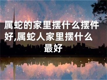 属蛇的家里摆什么摆件好,属蛇人家里摆什么最好
