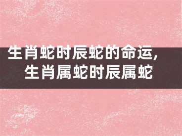 生肖蛇时辰蛇的命运,生肖属蛇时辰属蛇