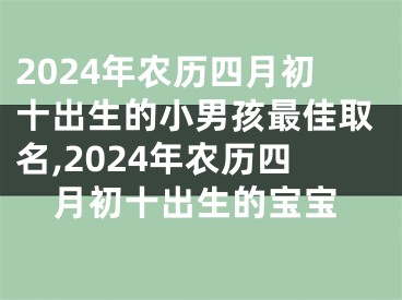 2024年农历四月初十出生的小男孩最佳取名,2024年农历四月初十出生的宝宝