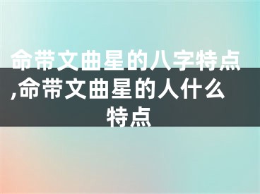 命带文曲星的八字特点,命带文曲星的人什么特点