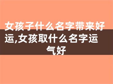 女孩子什么名字带来好运,女孩取什么名字运气好