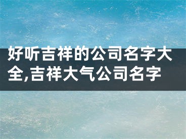 好听吉祥的公司名字大全,吉祥大气公司名字
