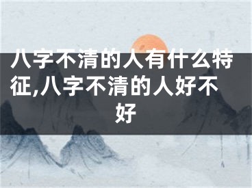八字不清的人有什么特征,八字不清的人好不好