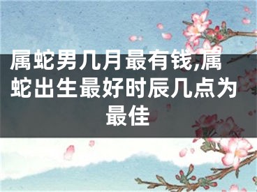 属蛇男几月最有钱,属蛇出生最好时辰几点为最佳