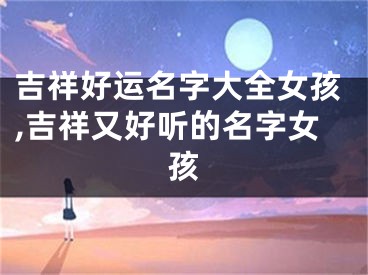 吉祥好运名字大全女孩,吉祥又好听的名字女孩