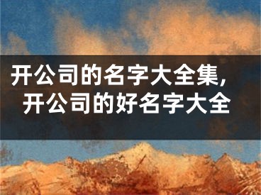 开公司的名字大全集,开公司的好名字大全