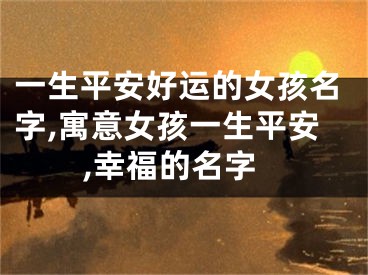 一生平安好运的女孩名字,寓意女孩一生平安,幸福的名字