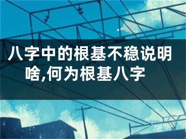 八字中的根基不稳说明啥,何为根基八字