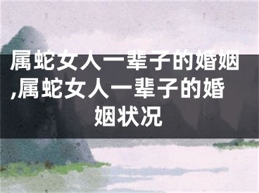 属蛇女人一辈子的婚姻,属蛇女人一辈子的婚姻状况