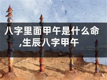 八字里面甲午是什么命,生辰八字甲午