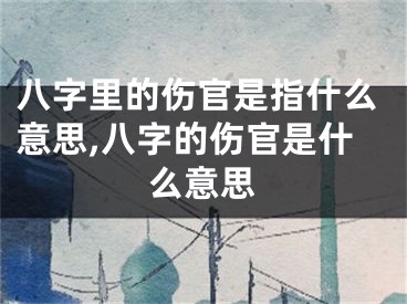 八字里的伤官是指什么意思,八字的伤官是什么意思
