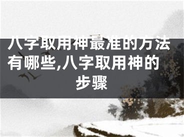 八字取用神最准的方法有哪些,八字取用神的步骤