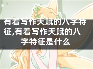 有着写作天赋的八字特征,有着写作天赋的八字特征是什么