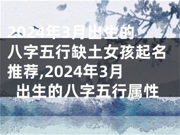 2024年3月出生的八字五行缺土女孩起名推荐,2024年3月出生的八字五行属性
