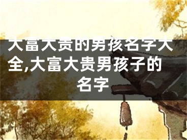 大富大贵的男孩名字大全,大富大贵男孩子的名字