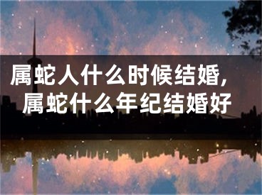 属蛇人什么时候结婚,属蛇什么年纪结婚好
