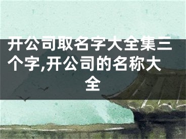 开公司取名字大全集三个字,开公司的名称大全