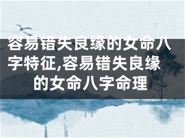 容易错失良缘的女命八字特征,容易错失良缘的女命八字命理