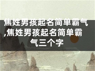 焦姓男孩起名简单霸气,焦姓男孩起名简单霸气三个字