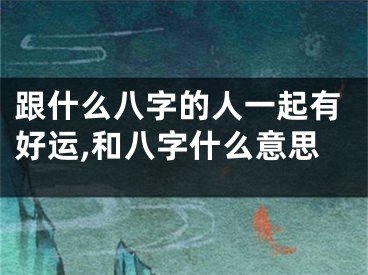 跟什么八字的人一起有好运,和八字什么意思