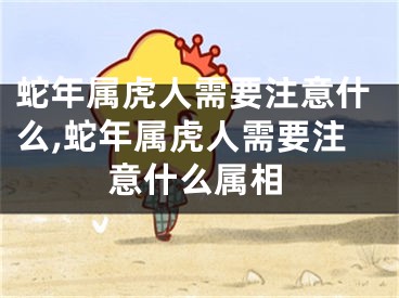 蛇年属虎人需要注意什么,蛇年属虎人需要注意什么属相