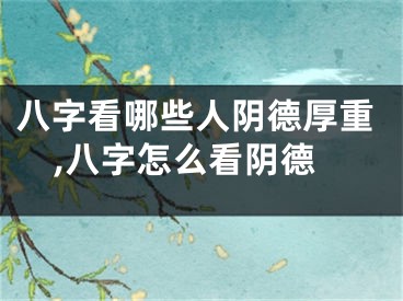 八字看哪些人阴德厚重,八字怎么看阴德