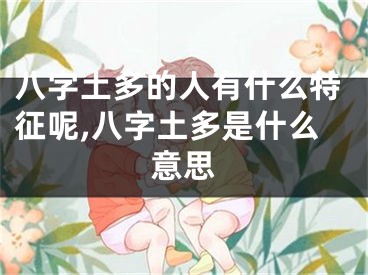 八字土多的人有什么特征呢,八字土多是什么意思