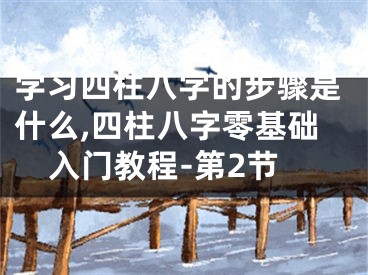 学习四柱八字的步骤是什么,四柱八字零基础入门教程-第2节