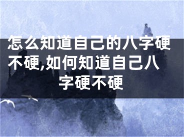 怎么知道自己的八字硬不硬,如何知道自己八字硬不硬