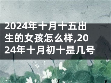 2024年十月十五出生的女孩怎么样,2024年十月初十是几号