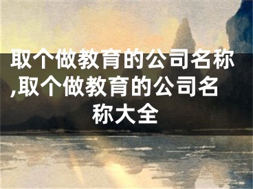 取个做教育的公司名称,取个做教育的公司名称大全
